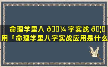 命理学里八 🌼 字实战 🦉 应用「命理学里八字实战应用是什么」